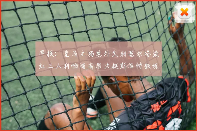 早报：皇马主场意外失利塞尔塔染红三人利物浦高层力挺斯洛特教练