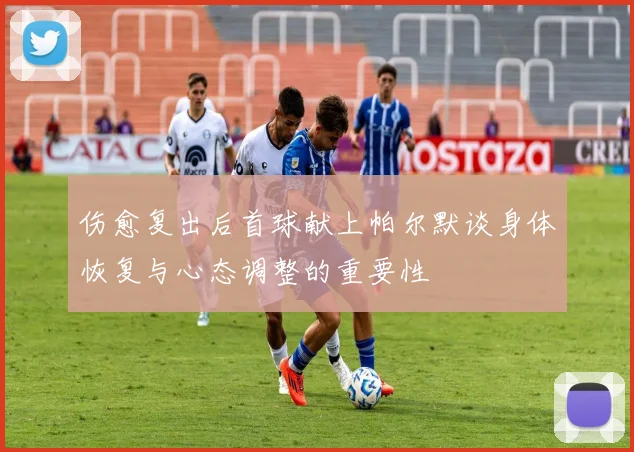 伤愈复出后首球献上帕尔默谈身体恢复与心态调整的重要性