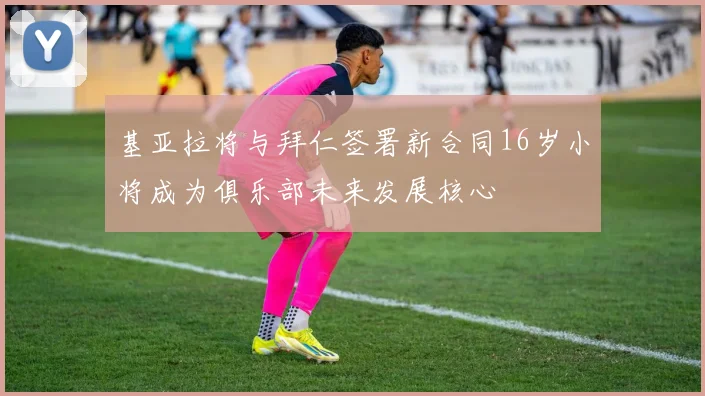 基亚拉将与拜仁签署新合同16岁小将成为俱乐部未来发展核心