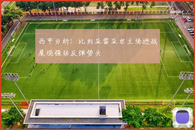 西甲分析：比利亚雷亚尔主场迎战展现强劲反弹势头