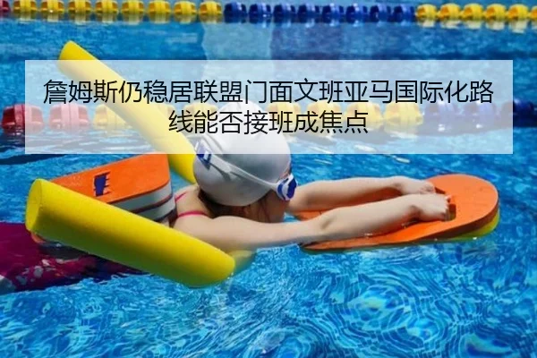 詹姆斯仍稳居联盟门面文班亚马国际化路线能否接班成焦点 | TianBoSports